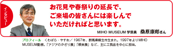 お花見や春祭りの延長で、ご来場の皆さんには楽しんでいただければと思います。　MIHO MUSEUM学芸員　桑原康郎さん
