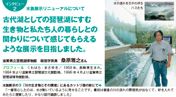 水族展示リニューアルについて古代湖としての琵琶湖にすむ生き物と私たち人の暮らしとの関わりについて 感じてもらえるような展示を目指しました。滋賀県立琵琶湖博物館　総括学芸員　桑原雅之さん
