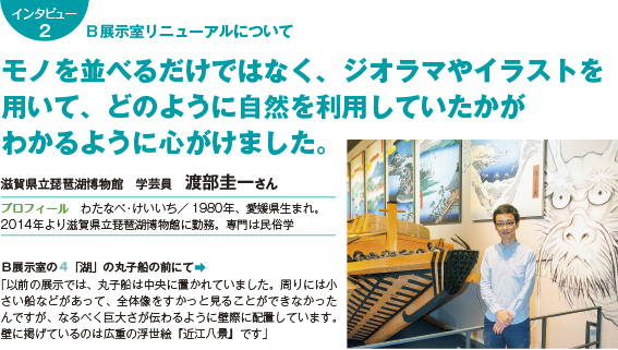 Ｂ展示室リニューアルについて　モノを並べるだけではなく、ジオラマやイラストを用いて、どのように自然を利用していたかがわかるように心がけました。　滋賀県立琵琶湖博物館　学芸員　渡部圭一さん