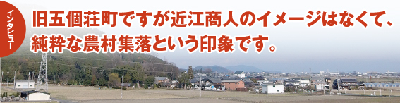 インタビュー：旧五個荘町ですが近江商人のイメージはなくて、純粋な農村集落という印象です